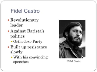 Fidel Castro
 Revolutionary
  leader
 Against Batista’s
  politics
  Orthodoxo Party
 Built up resistance
 slowly
  With his convincing
   speeches              Fidel Castro
 