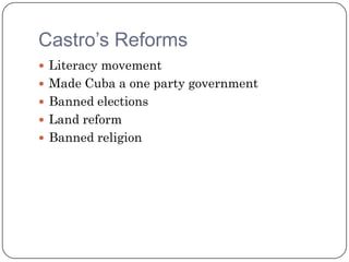 Castro’s Reforms
 Literacy movement
 Made Cuba a one party government
 Banned elections
 Land reform
 Banned religion
 