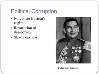 Political Corruption
 Fulgencio Batista’s
  regime
 Revocation of
  democracy
 Shady casinos




                        Fulgencio Batista
 