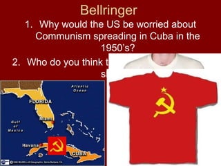 Bellringer
1. Why would the US be worried about
Communism spreading in Cuba in the
1950’s?
2. Who do you think the man on this popular
shirt is?
 