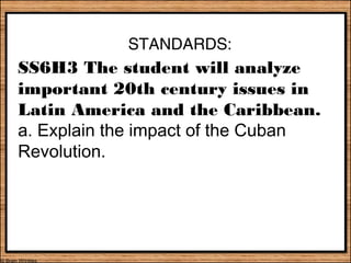 STANDARDS:
SS6H3 The student will analyze
important 20th century issues in
Latin America and the Caribbean.
a. Explain the impact of the Cuban
Revolution.
 
© Brain Wrinkles
 
