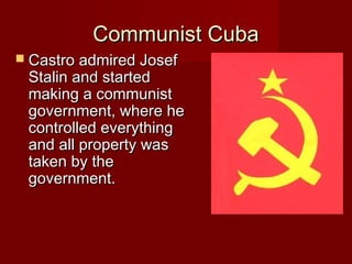Communist Cuba
 Castro admired Josef

Stalin and started
making a communist
government, where he
controlled everything
and all property was
taken by the
government.

 