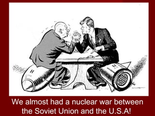 We almost had a nuclear war between
the Soviet Union and the U.S.A!

 