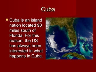 Cuba
 Cuba is an island

nation located 90
miles south of
Florida. For this
reason, the US
has always been
interested in what
happens in Cuba.

 