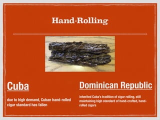 Hand-Rolling
Cuba
due to high demand, Cuban hand-rolled
cigar standard has fallen
Dominican Republic
inherited Cuba’s tradition of cigar rolling, still
maintaining high standard of hand-crafted, hand-
rolled cigars
 