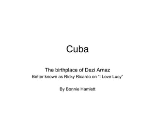Cuba The birthplace of Dezi Arnaz Better known as Ricky Ricardo on “I Love Lucy” By Bonnie Hamlett 