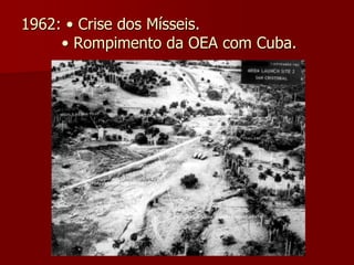 1962: • Crise dos Mísseis. 
• Rompimento da OEA com Cuba. 
 