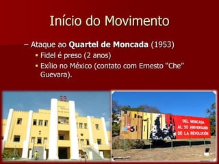 Início do Movimento 
– Ataque ao Quartel de Moncada (1953) 
 Fidel é preso (2 anos) 
 Exílio no México (contato com Ernesto “Che” 
Guevara). 
 