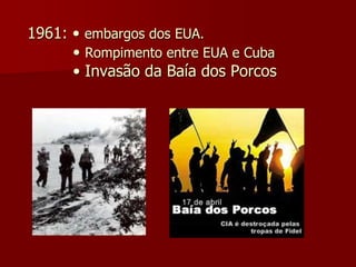 1961: • embargos dos EUA. 
• Rompimento entre EUA e Cuba 
• Invasão da Baía dos Porcos 
 