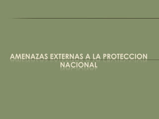 AMENAZAS EXTERNAS A LA PROTECCION
            NACIONAL
 