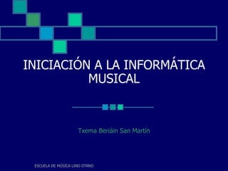 INICIACIÓN A LA INFORMÁTICA MUSICAL Txema Beriáin San Martín 