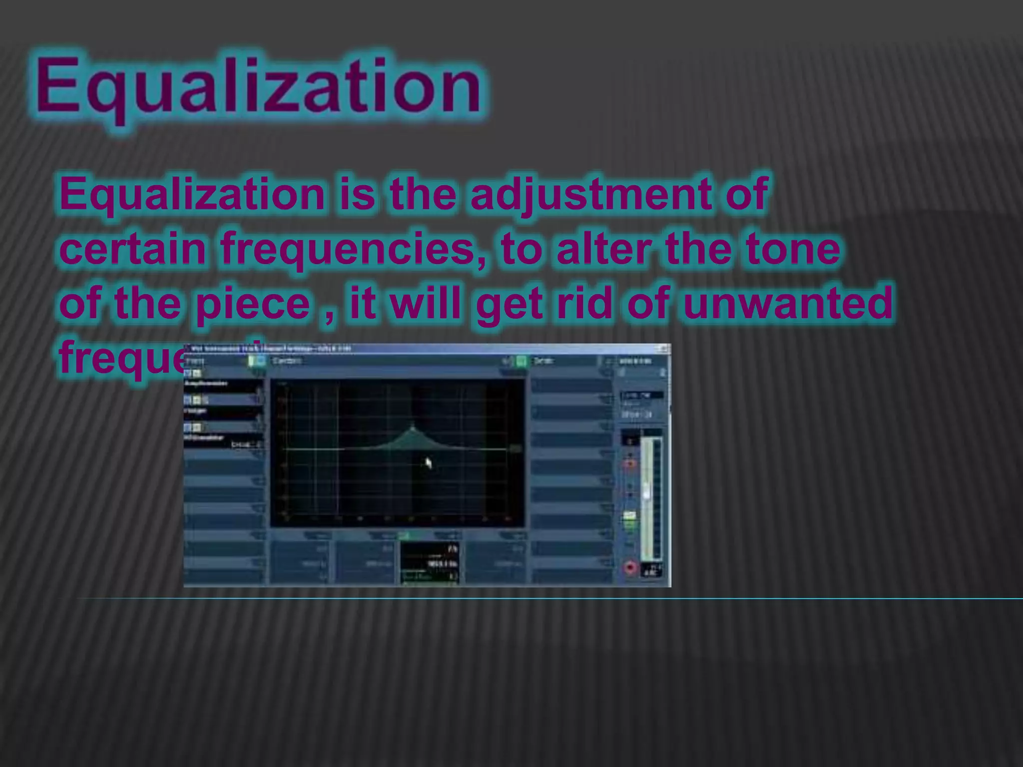 Equalization is the adjustment of
certain frequencies, to alter the tone
of the piece , it will get rid of unwanted
frequencies
 