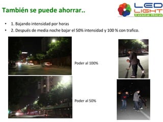 También se puede ahorrar.. 
• 1. Bajando intensidad por horas 
• 2. Después de media noche bajar el 50% intensidad y 100 % con trafico. 
Poder al 100% 
Poder al 50% 
 