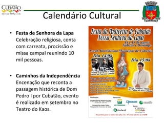 Calendário Cultural Festa de Senhora da Lapa   Celebração religiosa, conta com carreata, procissão e missa campal reunindo 10 mil pessoas. Caminhos da Independência  Encenação que reconta a passagem histórica de Dom Pedro I por Cubatão, evento é realizado em setembro no Teatro do Kaos. 