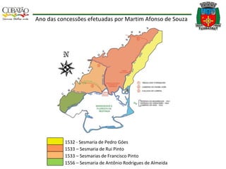 Ano das concessões efetuadas por Martim Afonso de Souza 1532 - Sesmaria de Pedro Góes 1533 – Sesmaria de Rui Pinto 1533 – Sesmarias de Francisco Pinto 1556 – Sesmaria de Antônio Rodrigues de Almeida 