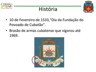 História 10 de Fevereiro de 1533,“Dia da Fundação do Povoado de Cubatão”. Brasão de armas cubatense que vigorou até 1969. 