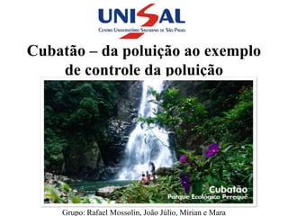 Cubatão – da poluição ao exemplo
    de controle da poluição




    Grupo: Rafael Mossolin, João Júlio, Mirian e Mara
 