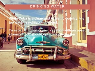 D R I N K I N G W A T E R
• While Cuba is a clean and hygienic country, the
tap water is not recommended.
• To avoid an running your vacation with an upset
stomach, you should opt for bottled water.
 