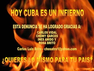 HOY CUBA ES UN INFIERNO ¿QUIERES LO MISMO PARA TU PAIS? ESTA DENUNCIA SE HA LOGRADO GRACIAS A: CARLOS VIDAL CHOMY GARCES INES ANIDO Y  ROSA BRITO Carlos Luis Brito - chosatro1@yahoo.com 