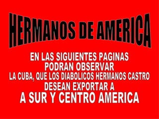 HERMANOS DE AMERICA EN LAS SIGUIENTES PAGINAS PODRAN OBSERVAR LA CUBA, QUE LOS DIABOLICOS HERMANOS CASTRO  DESEAN EXPORTAR A A SUR Y CENTRO AMERICA 
