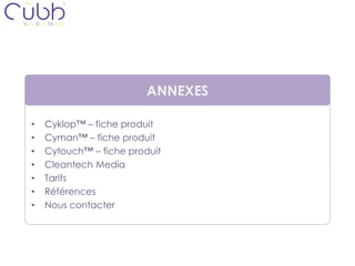 ANNEXES

•   Cyklop™ – fiche produit
•   Cyman™ – fiche produit
•   Cytouch™ – fiche produit
•   Cleantech Media
•   Tarifs
•   Références
•   Nous contacter
 