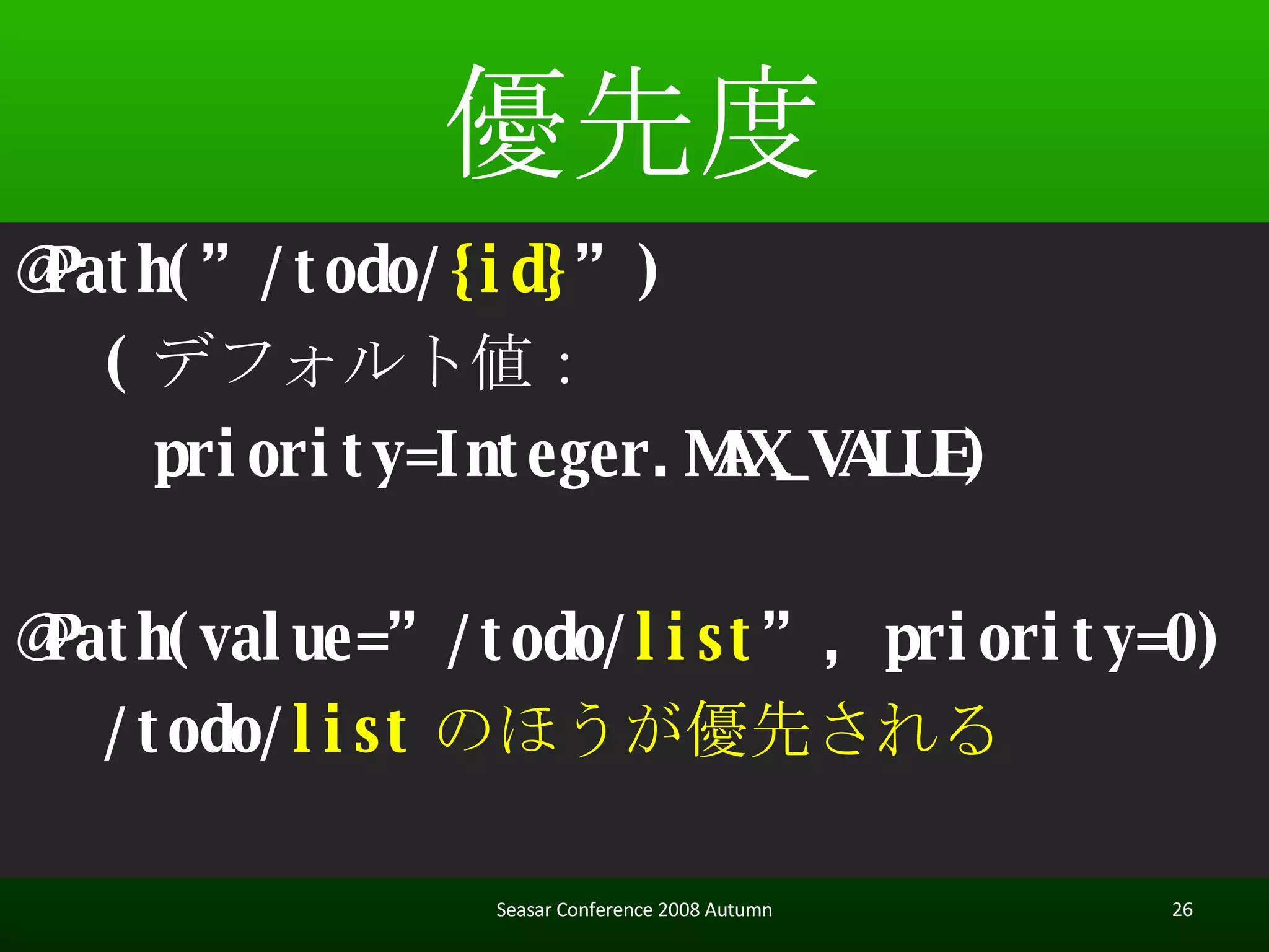 優先度 @Path(”/todo/ {id} ”) ( デフォルト値：  　　 　　 priority=Integer.MAX_VALUE) @Path(value=”/todo/ list ”, priority=0) /todo/ list のほうが優先される Seasar Conference 2008 Autumn 