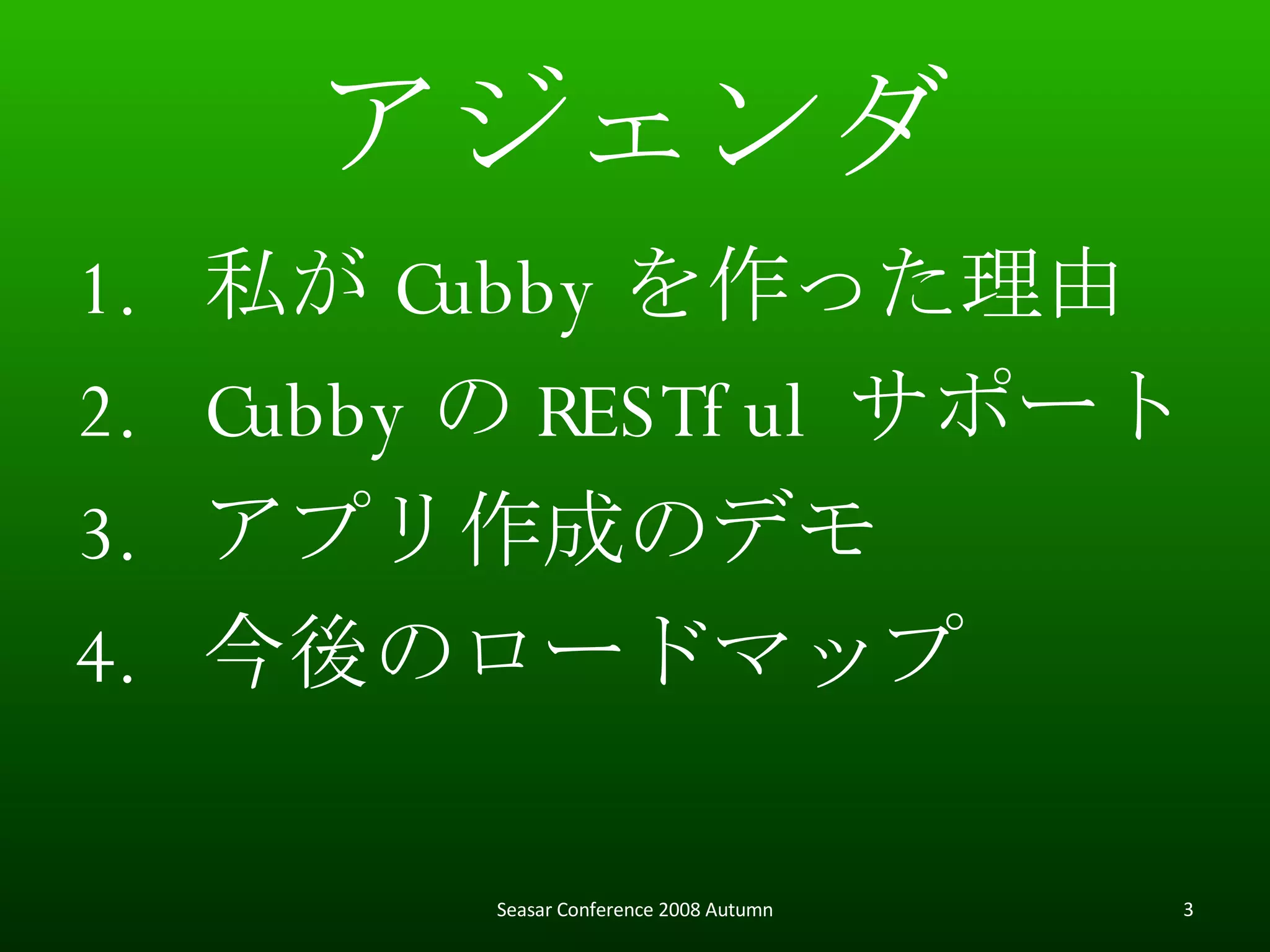 アジェンダ 私が Cubby を作った理由 Cubby の RESTful サポート アプリ作成のデモ 今後のロードマップ Seasar Conference 2008 Autumn 