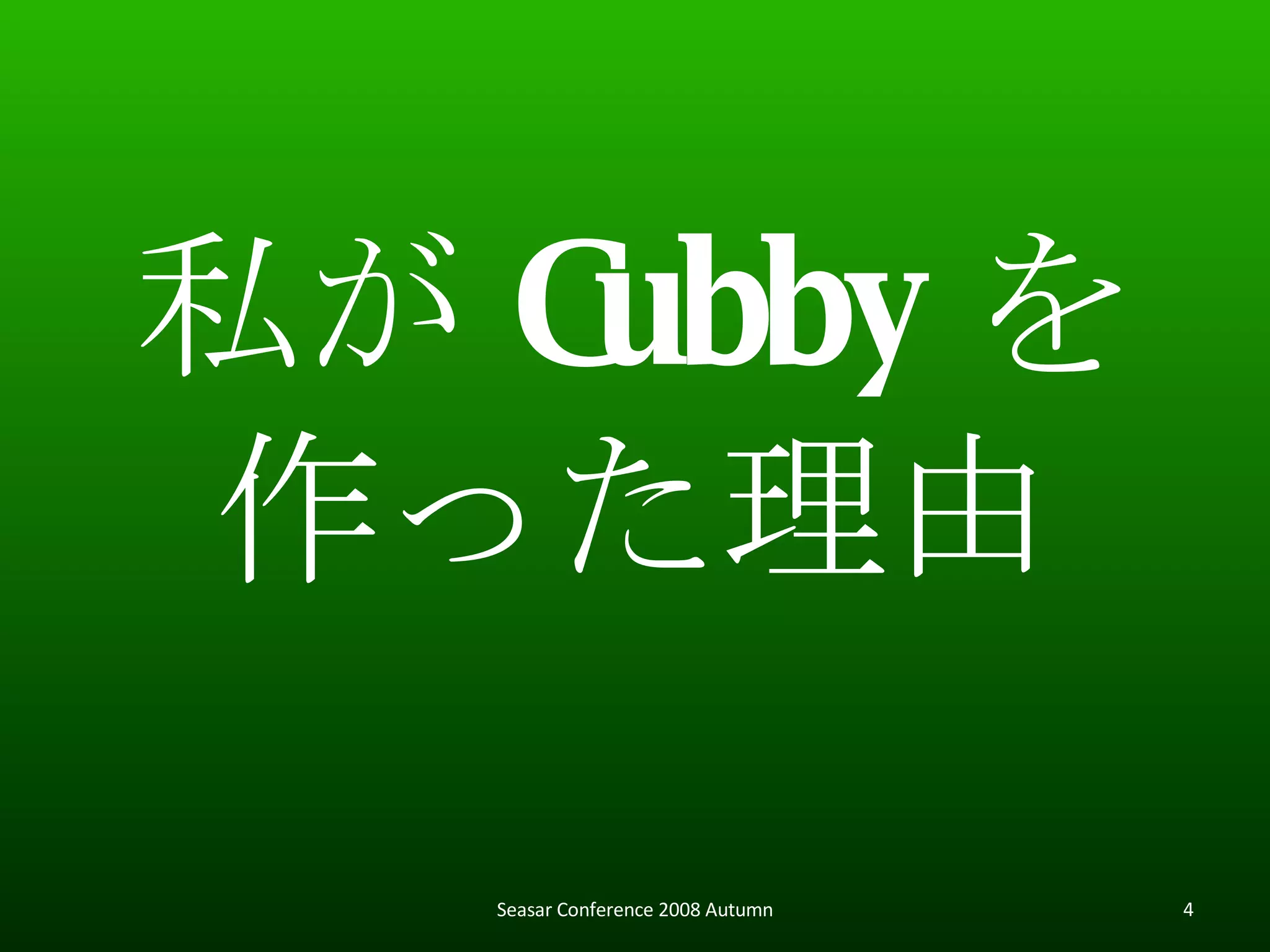 私が Cubby を 作った理由 Seasar Conference 2008 Autumn 