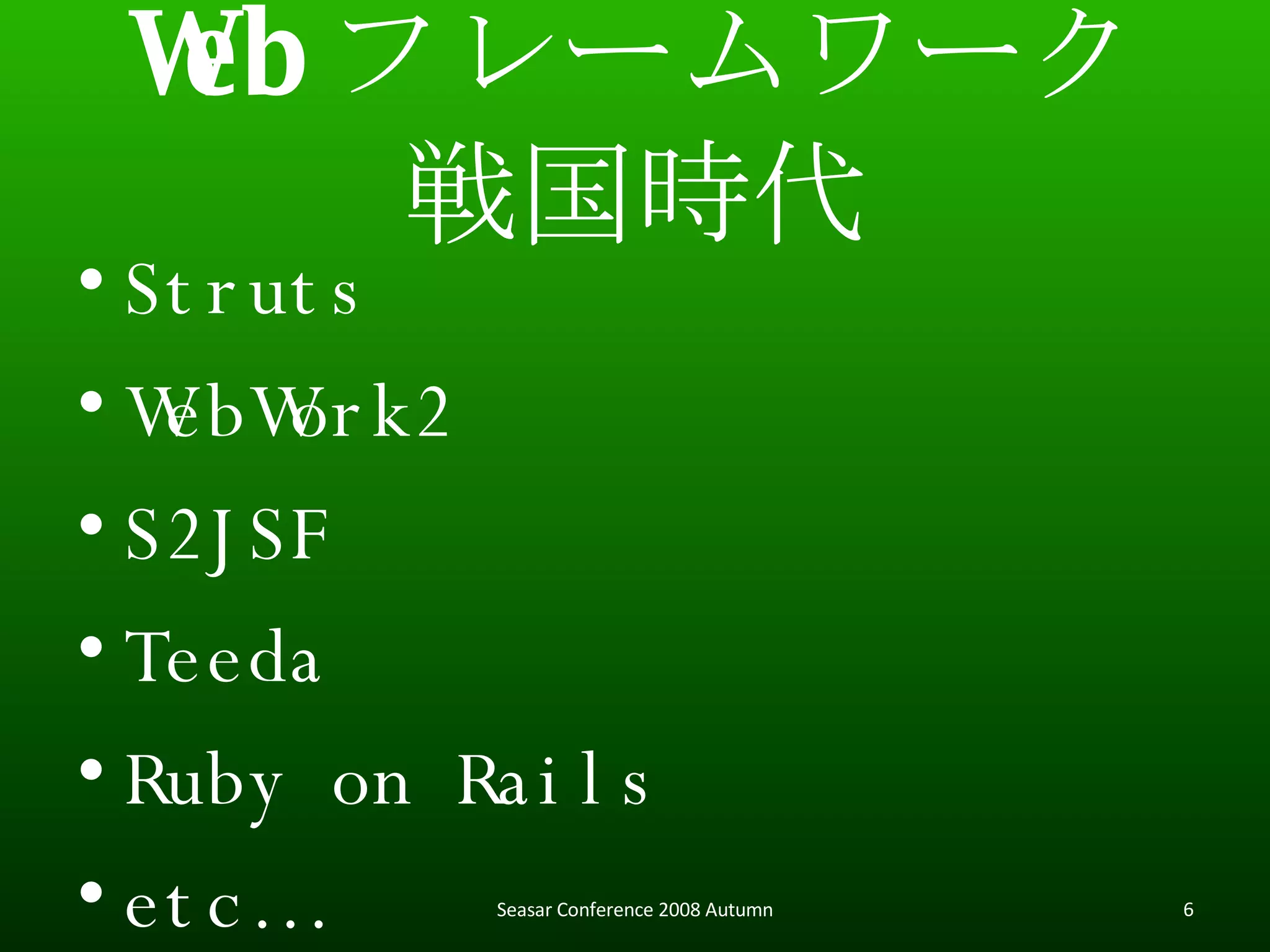 Web フレームワーク 戦国時代 Struts WebWork2 S2JSF Teeda Ruby on Rails etc… Seasar Conference 2008 Autumn 