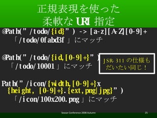 ҎFʹä ܛ URI ָ @Path(/todo/ {id} ) -> [a-z][A-Z][0-9]+  /todo/0fabd3f ˥ޥå @Path(/todo/ {id,[0-9]+} )  /todo/10001 ˥ޥå Path(/icon/ {width,[0-9]+} x {height, [0-9]+} . {ext,png|jpg} )  /icon/100x200.png ˥ޥå Seasar Conference 2008 Autumn JSR-311 ˘ ͬ 