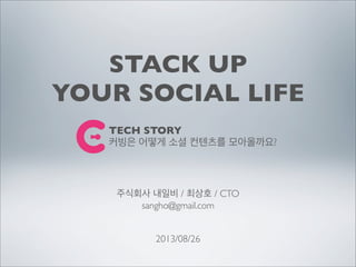 STACK UP
YOUR SOCIAL LIFE
주식회사 내일비 / 최상호 / CTO
sangho@gmail.com
2013/08/26
TECH STORY
커빙은 어떻게 소셜 컨텐츠를 모아올까요?
 