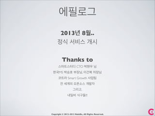 에필로그
Copyright © 2012-2013 NaleBe, All Rights Reserved.
2013년 8월..
정식 서비스 개시
Thanks to
스마트스터디 CTO 박현우 님
한국MS 박승호 부장님, 이건복 차장님
코트라 Smart Growth 사업팀
전 세계의 오픈소스 개발자
그리고,
내일비 식구들!!!
 