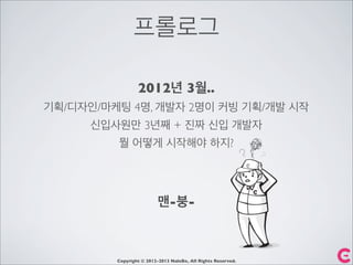 프롤로그
2012년 3월..
기획/디자인/마케팅 4명, 개발자 2명이 커빙 기획/개발 시작
신입사원만 3년째 + 진짜 신입 개발자
뭘 어떻게 시작해야 하지?
맨-붕-
Copyright © 2012-2013 NaleBe, All Rights Reserved.
 