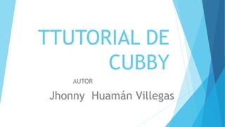 TTUTORIAL DE
CUBBY
Jhonny Huamán Villegas
AUTOR
 