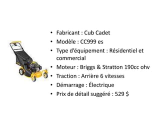 Fabricant : Cub CadetModèle : CC999 esType d’équipement : Résidentiel et commercialMoteur : Briggs & Stratton 190cc ohvTraction : Arrière 6 vitessesDémarrage : ÉlectriquePrix de détail suggéré : 529 $