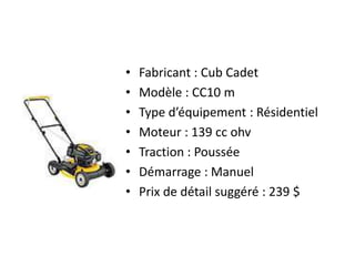 Fabricant : Cub CadetModèle : CC10 mType d’équipement : RésidentielMoteur : 139 cc ohvTraction : PousséeDémarrage : ManuelPrix de détail suggéré : 239 $