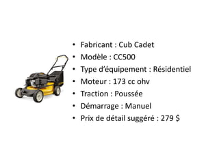 Fabricant : Cub CadetModèle : CC500Type d’équipement : RésidentielMoteur : 173 cc ohvTraction : PousséeDémarrage : ManuelPrix de détail suggéré : 279 $
