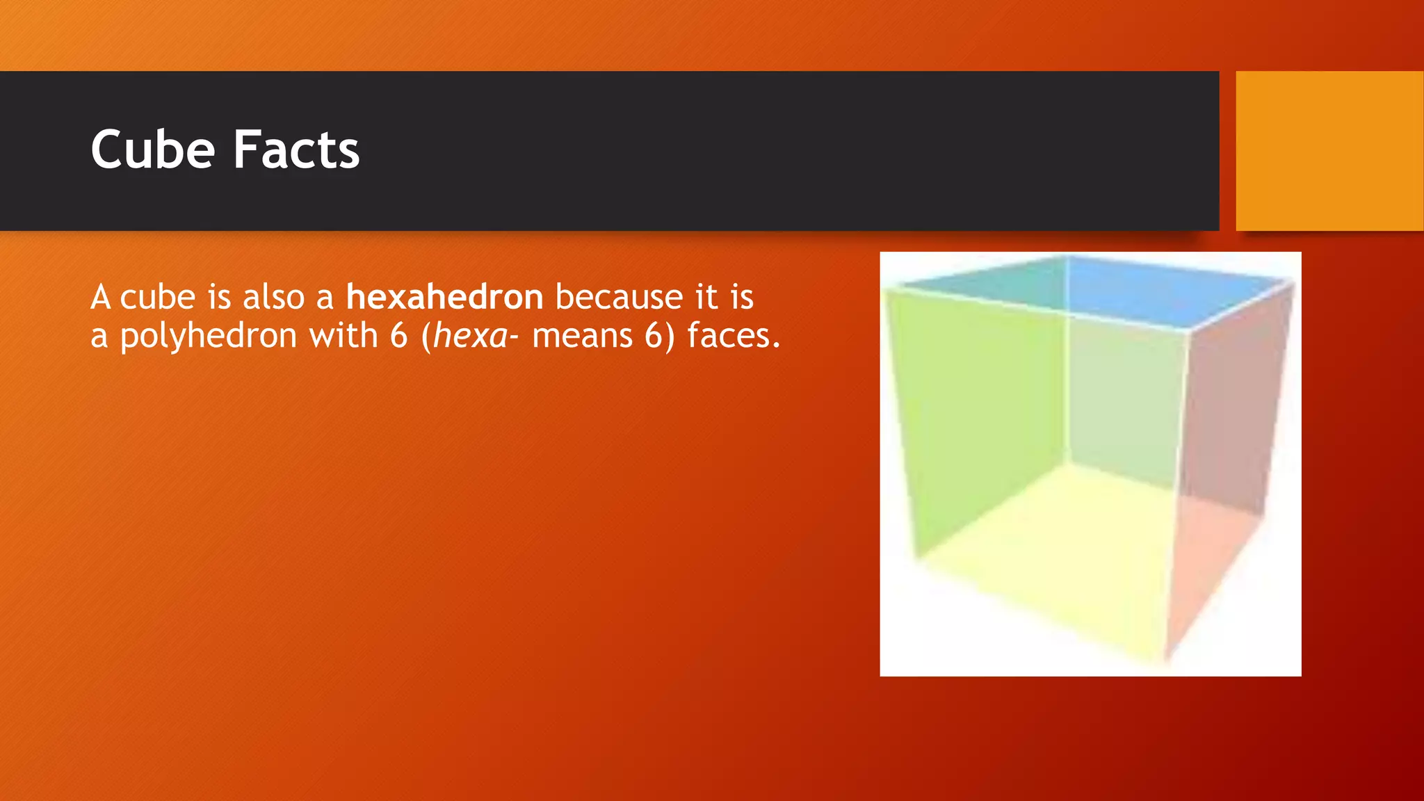Cube Facts
A cube is also a hexahedron because it is
a polyhedron with 6 (hexa- means 6) faces.