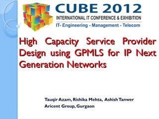 High Capacity Service Provider
Design using GPMLS for IP Next
Generation Networks


     Tauqir Azam, Rishika Mehta, Ashish Tanwer
     Aricent Group, Gurgaon
 