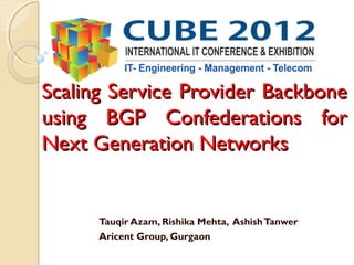Scaling Service Provider Backbone
using BGP Confederations for
Next Generation Networks


      Tauqir Azam, Rishika Mehta, Ashish Tanwer
      Aricent Group, Gurgaon
 
