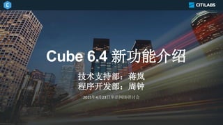 Cube 6.4 新功能介绍
技术支持部：蒋岚
程序开发部：周钟
2015年4月23日华语网络研讨会
 
