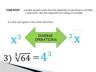 CUBE ROOT: Just like square roots are the opposite of squaring a number,
cube roots, are the opposite of cubing a number.
A cube root goes in the other direction:
INVERSE
OPERATIONS
43
3
x x
3
 