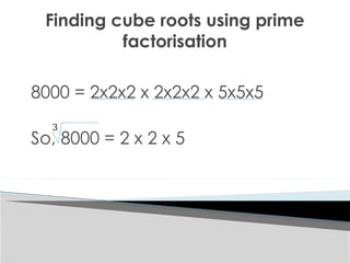 Finding cube roots using prime
factorisation
8000 = 2x2x2 x 2x2x2 x 5x5x5
So, 8000 = 2 x 2 x 5
3
 