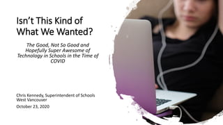 Isn’t This Kind of
What We Wanted?
The Good, Not So Good and
Hopefully Super Awesome of
Technology in Schools in the Time of
COVID
Chris Kennedy, Superintendent of Schools
West Vancouver
October 23, 2020
 