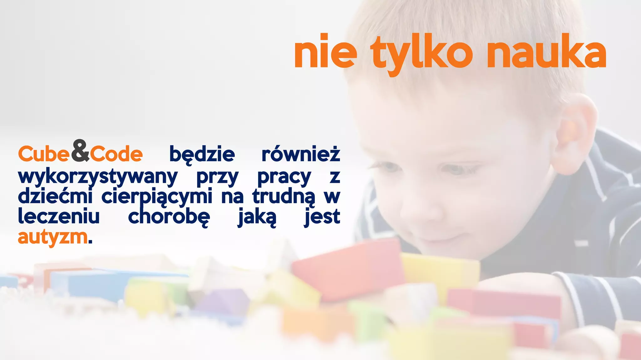 nie tylko nauka
Cube&Code będzie również
wykorzystywany przy pracy z
dziećmi cierpiącymi na trudną w
leczeniu chorobę jaką jest
autyzm.
 