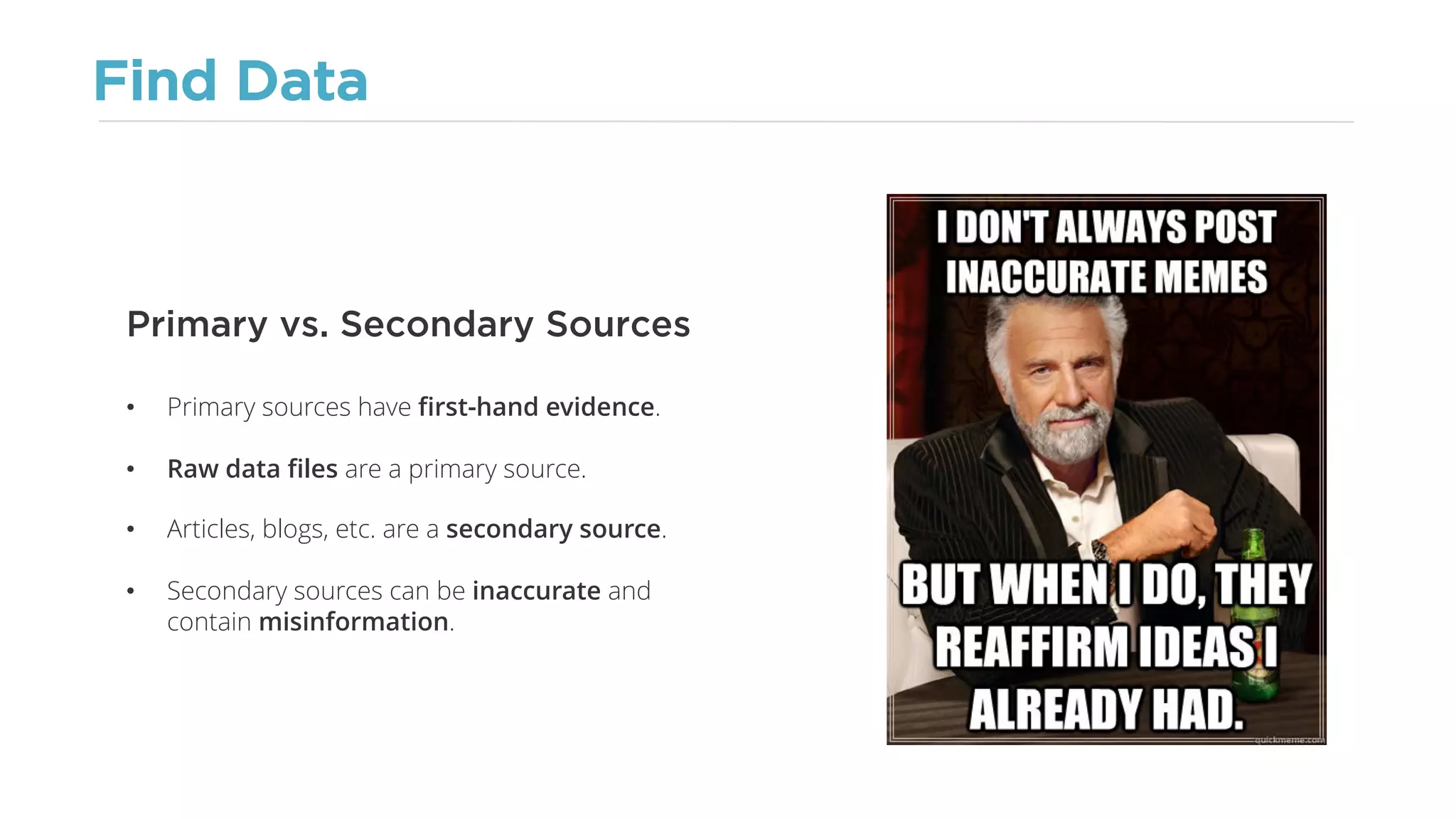 Find Data
• Primary sources have first-hand evidence.
• Raw data files are a primary source.
• Articles, blogs, etc. are a secondary source.
• Secondary sources can be inaccurate and
contain misinformation.
Primary vs. Secondary Sources
 