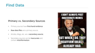 Find Data
• Primary sources have first-hand evidence.
• Raw data files are a primary source.
• Articles, blogs, etc. are a secondary source.
• Secondary sources can be inaccurate and
contain misinformation.
Primary vs. Secondary Sources
 