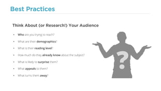 Best Practices
• Who are you trying to reach?
• What are their demographics?
• What is their reading level?
• How much do they already know about the subject?
• What is likely to surprise them?
• What appeals to them?
• What turns them away?
Think About (or Research!) Your Audience
?
 