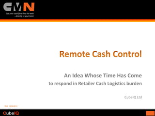 CubeIQ
Let your cash flow thru the web
…directly to your bank
An Idea Whose Time Has Come
to respond in Retailer Cash Logistics burden
CubeIQ Ltd
R04 10/30/2012
 