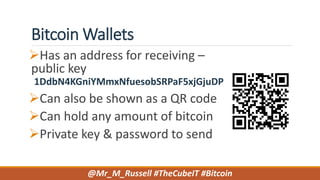 Bitcoin Wallets
Has an address for receiving –
public key
1DdbN4KGniYMmxNfuesobSRPaF5xjGjuDP
Can also be shown as a QR code
Can hold any amount of bitcoin
Private key & password to send
@Mr_M_Russell #TheCubeIT #Bitcoin
 